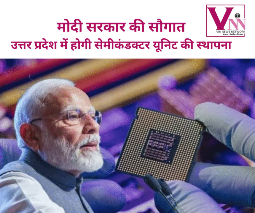मोदी सरकार की सौगात, उत्तर प्रदेश में होगी सेमीकंडक्टर यूनिट की स्थापना